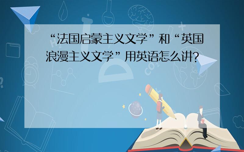 “法国启蒙主义文学”和“英国浪漫主义文学”用英语怎么讲?