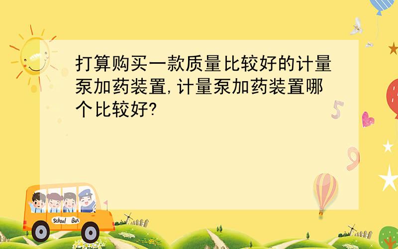 打算购买一款质量比较好的计量泵加药装置,计量泵加药装置哪个比较好?