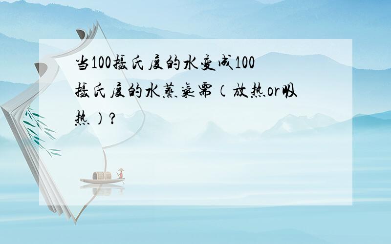 当100摄氏度的水变成100摄氏度的水蒸气需（放热or吸热）?