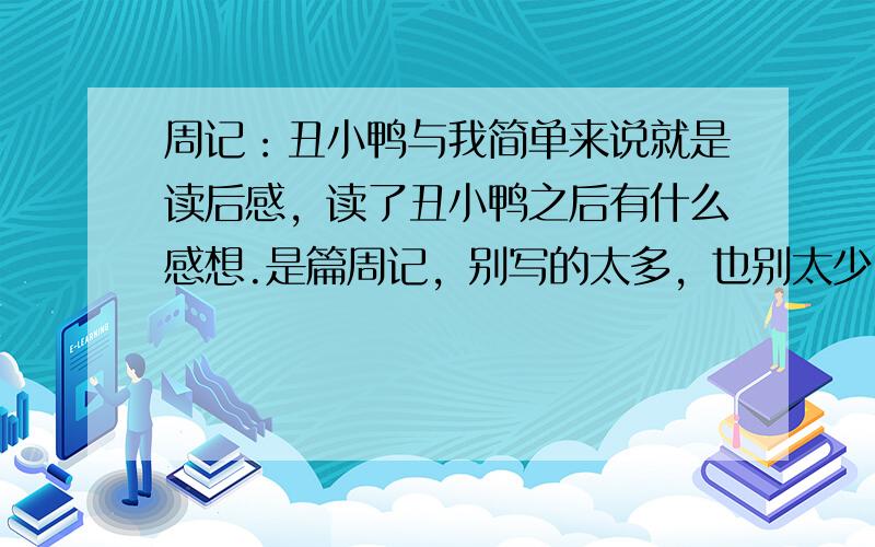 周记：丑小鸭与我简单来说就是读后感，读了丑小鸭之后有什么感想.是篇周记，别写的太多，也别太少。什么