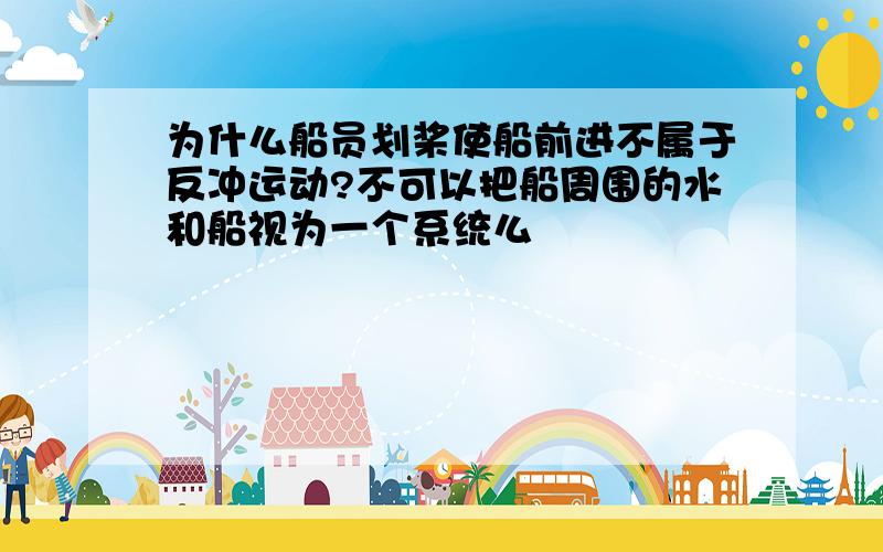 为什么船员划桨使船前进不属于反冲运动?不可以把船周围的水和船视为一个系统么