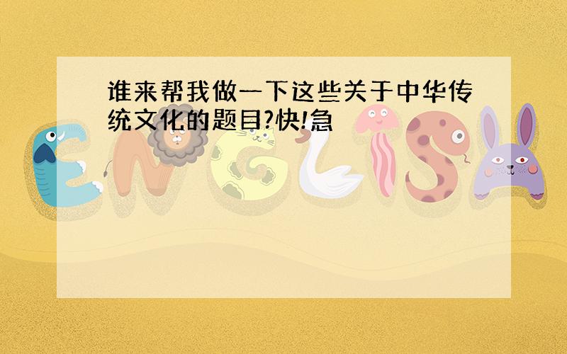 谁来帮我做一下这些关于中华传统文化的题目?快!急