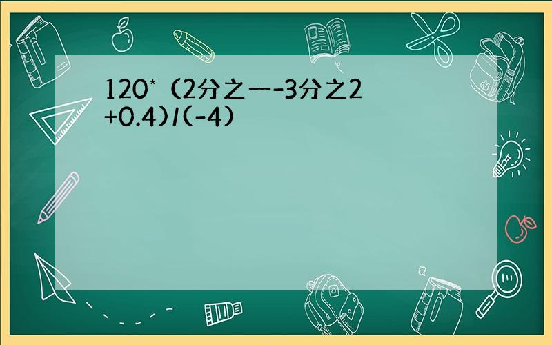 120*（2分之一-3分之2+0.4)/(-4)