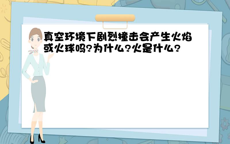 真空环境下剧烈撞击会产生火焰或火球吗?为什么?火是什么?