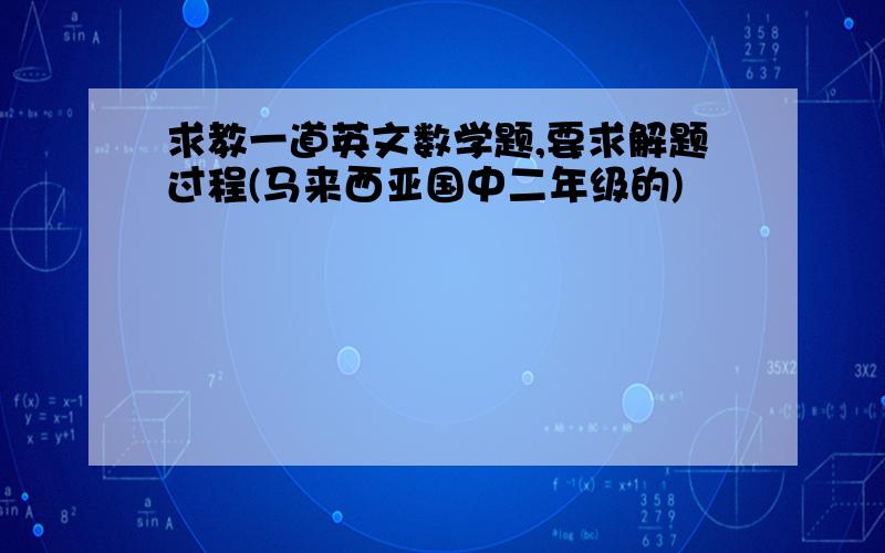 求教一道英文数学题,要求解题过程(马来西亚国中二年级的)