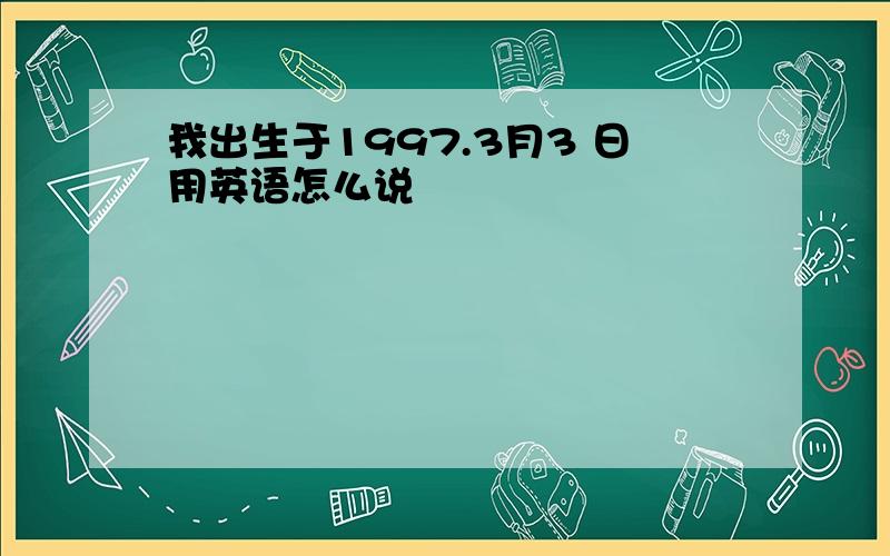 我出生于1997.3月3 日用英语怎么说