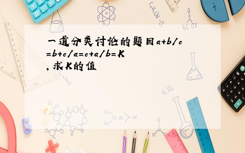 一道分类讨论的题目a+b/c=b+c/a=c+a/b=K,求K的值