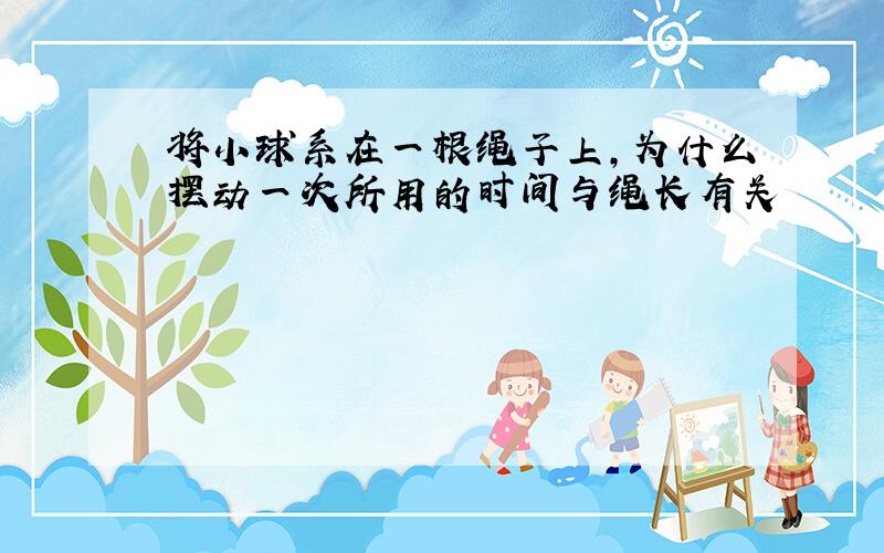 将小球系在一根绳子上,为什么摆动一次所用的时间与绳长有关