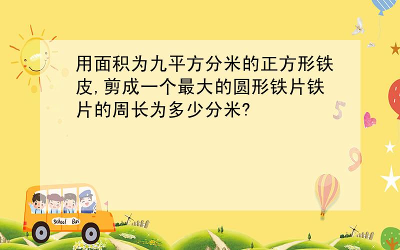 用面积为九平方分米的正方形铁皮,剪成一个最大的圆形铁片铁片的周长为多少分米?