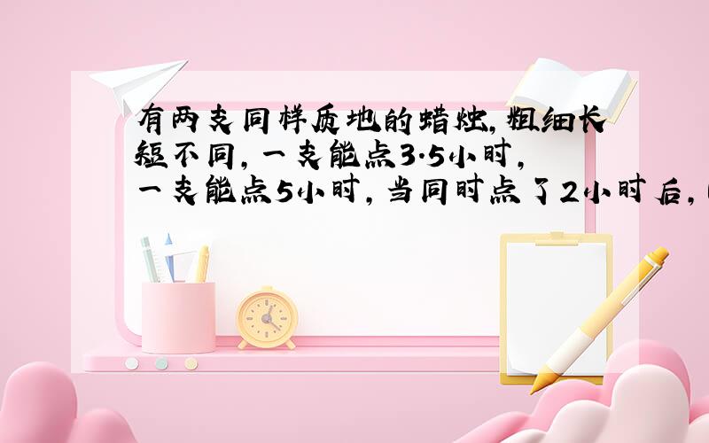 有两支同样质地的蜡烛,粗细长短不同,一支能点3.5小时,一支能点5小时,当同时点了2小时后,两支蜡烛