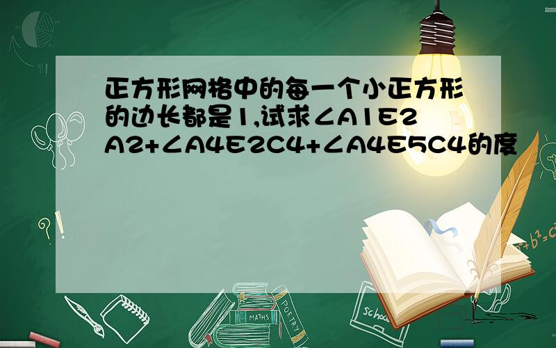 正方形网格中的每一个小正方形的边长都是1,试求∠A1E2A2+∠A4E2C4+∠A4E5C4的度