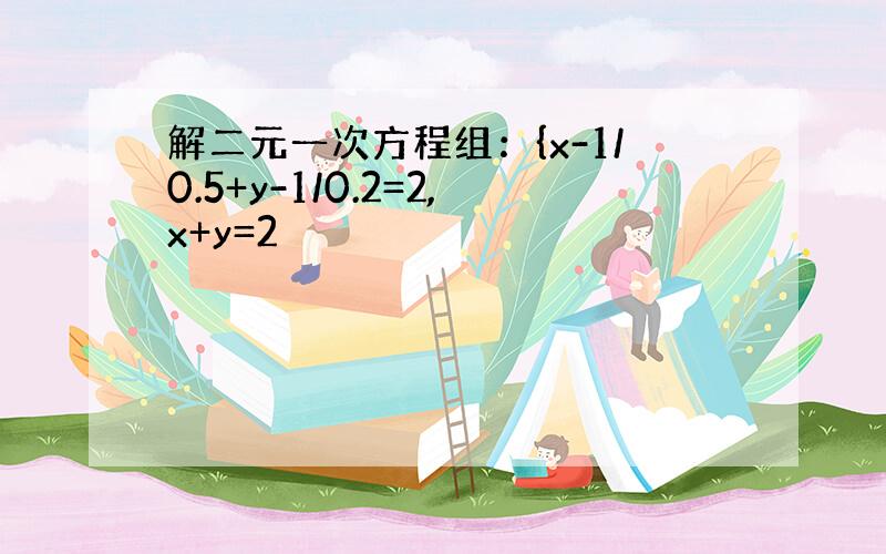 解二元一次方程组：{x-1/0.5+y-1/0.2=2,x+y=2