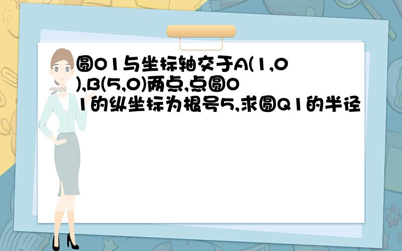 圆O1与坐标轴交于A(1,0),B(5,0)两点,点圆O1的纵坐标为根号5,求圆Q1的半径