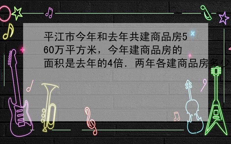 平江市今年和去年共建商品房560万平方米，今年建商品房的面积是去年的4倍．两年各建商品房多少平方米？（方程解）