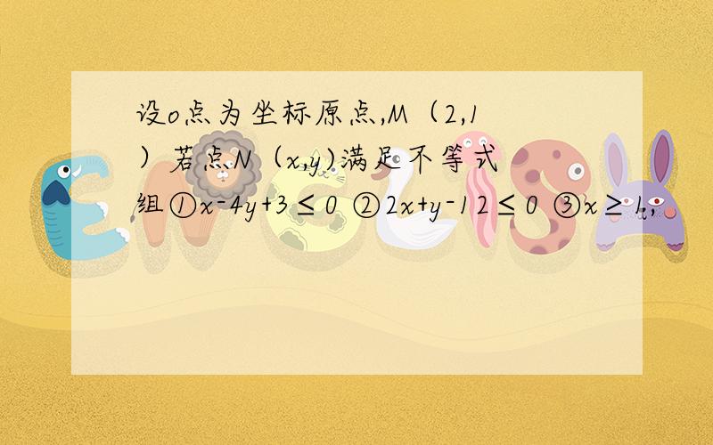 设o点为坐标原点,M（2,1）若点N（x,y)满足不等式组①x-4y+3≤0 ②2x+y-12≤0 ③x≥1,