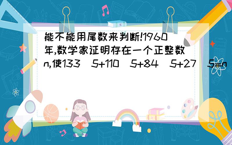 能不能用尾数来判断!1960年,数学家证明存在一个正整数n,使133^5+110^5+84^5+27^5=n^5,