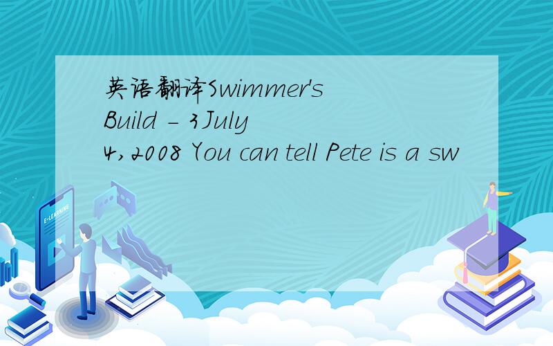 英语翻译Swimmer's Build - 3July 4,2008 You can tell Pete is a sw