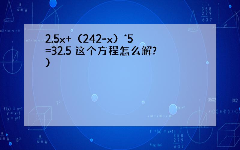 2.5x+（242-x）*5=32.5 这个方程怎么解?）