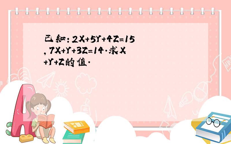 已知：2X＋5Y＋4Z＝15,7X＋Y＋3Z＝14．求X＋Y＋Z的值．