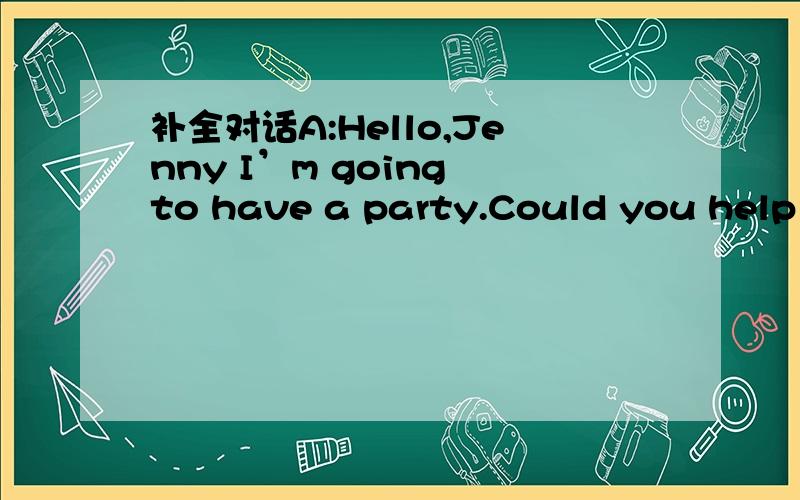 补全对话A:Hello,Jenny I’m going to have a party.Could you help m