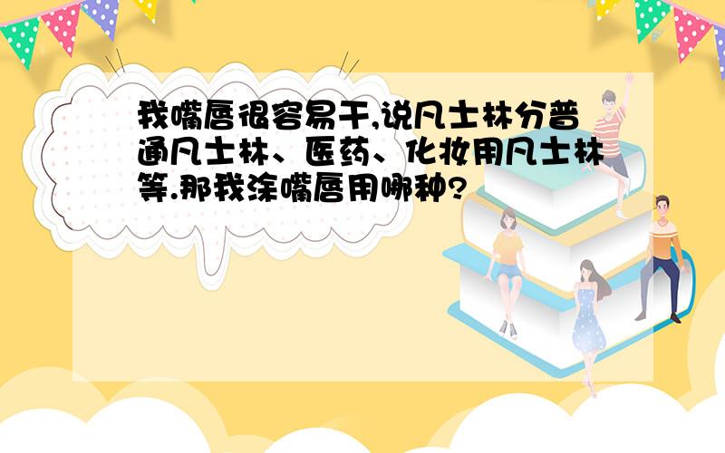 我嘴唇很容易干,说凡士林分普通凡士林、医药、化妆用凡士林等.那我涂嘴唇用哪种?