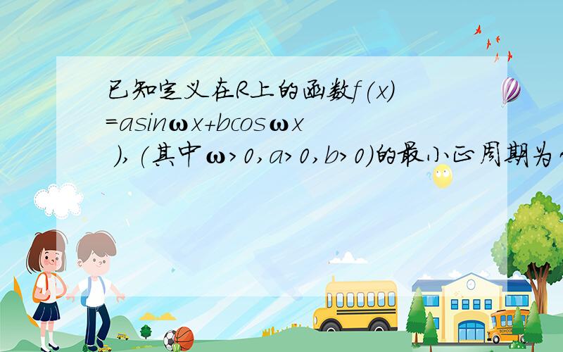 已知定义在R上的函数f(x)=asinωx+bcosωx ),(其中ω>0,a>0,b>0)的最小正周期为π