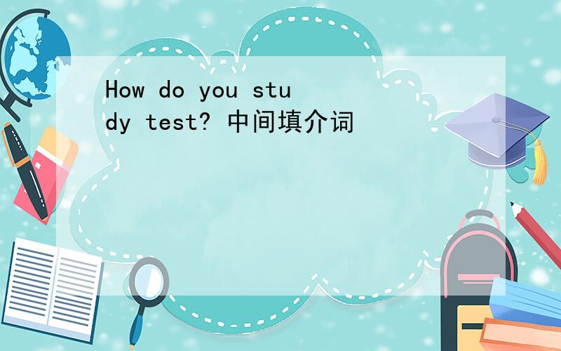 How do you study test? 中间填介词