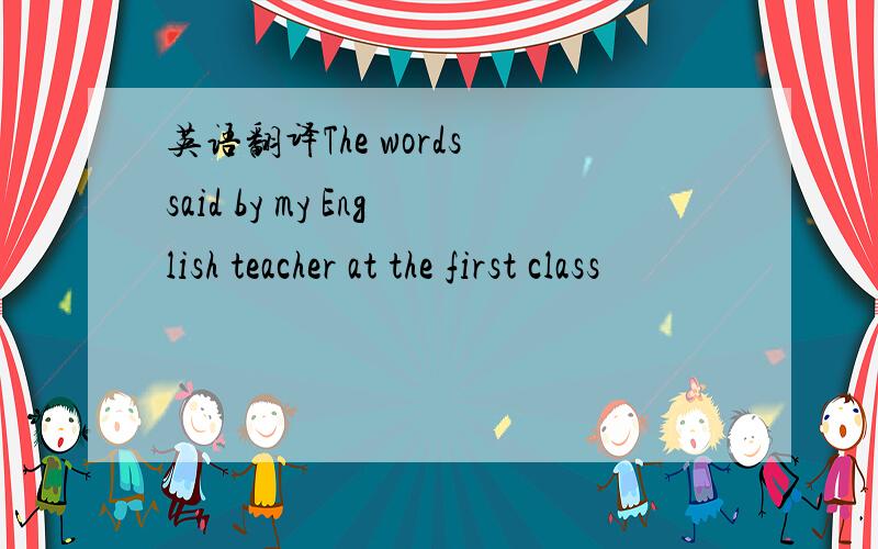 英语翻译The words said by my English teacher at the first class