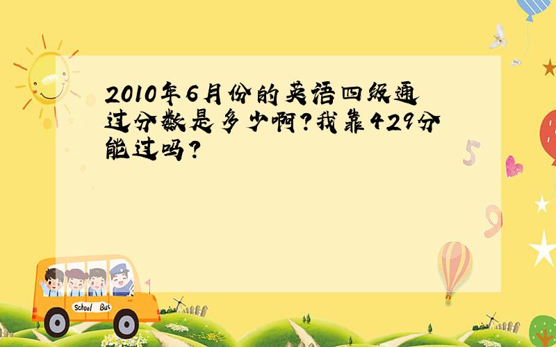 2010年6月份的英语四级通过分数是多少啊?我靠429分能过吗?