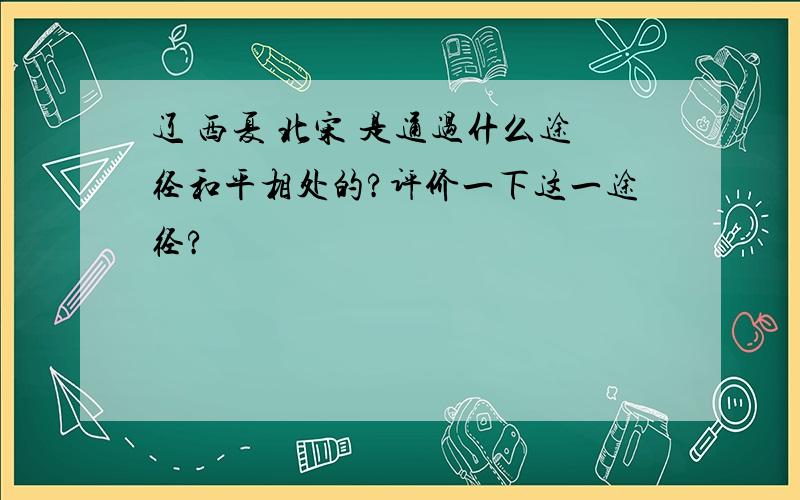 辽 西夏 北宋 是通过什么途径和平相处的?评价一下这一途径?