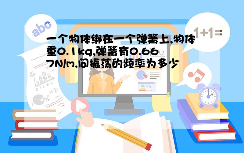 一个物体绑在一个弹簧上,物体重0.1kg,弹簧有0.667N/m,问振荡的频率为多少