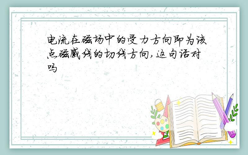 电流在磁场中的受力方向即为该点磁感线的切线方向,这句话对吗