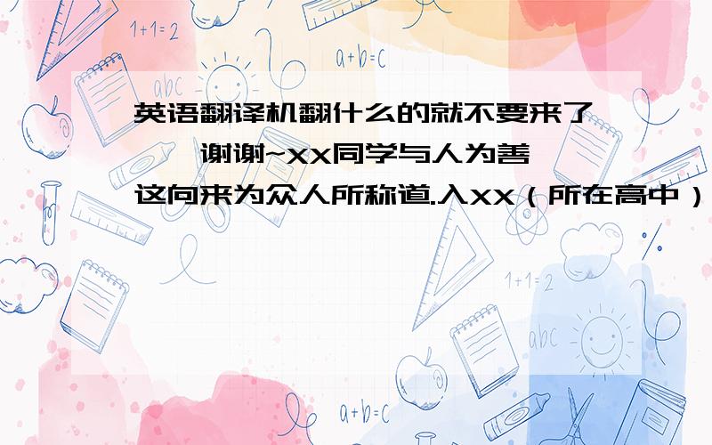 英语翻译机翻什么的就不要来了……谢谢~XX同学与人为善,这向来为众人所称道.入XX（所在高中）中学以来,从未与同学发生过