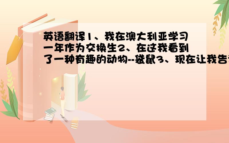 英语翻译1、我在澳大利亚学习一年作为交换生2、在这我看到了一种有趣的动物--袋鼠3、现在让我告诉你一些关于袋鼠的事4、袋