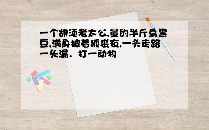 一个胡须老太公,量的半斤乌黑豆,满身披着狐裘衣,一头走路一头漏．打一动物