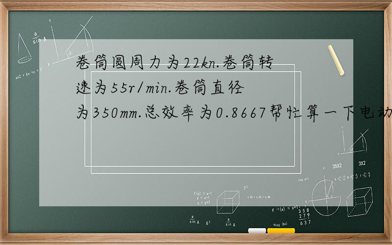 卷筒圆周力为22kn.卷筒转速为55r/min.卷筒直径为350mm.总效率为0.8667帮忙算一下电动机所需功率、需要