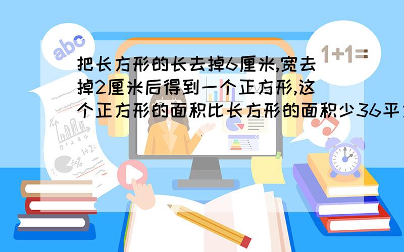 把长方形的长去掉6厘米,宽去掉2厘米后得到一个正方形,这个正方形的面积比长方形的面积少36平方厘米,求原来长方形的面积（