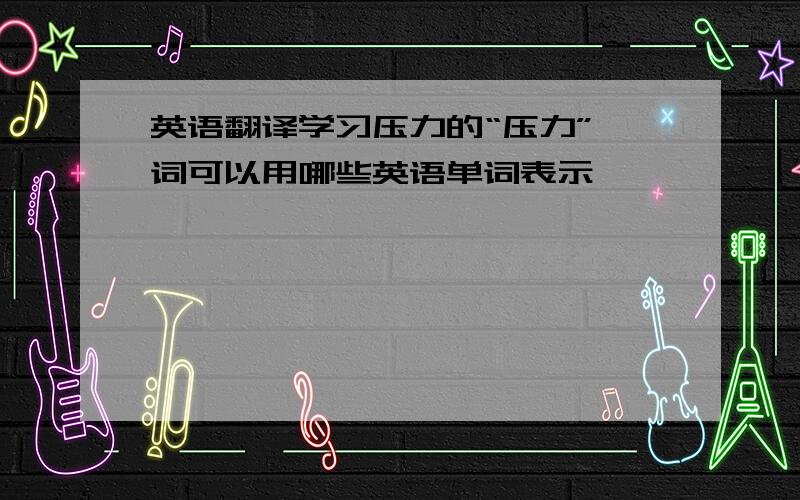 英语翻译学习压力的“压力”一词可以用哪些英语单词表示