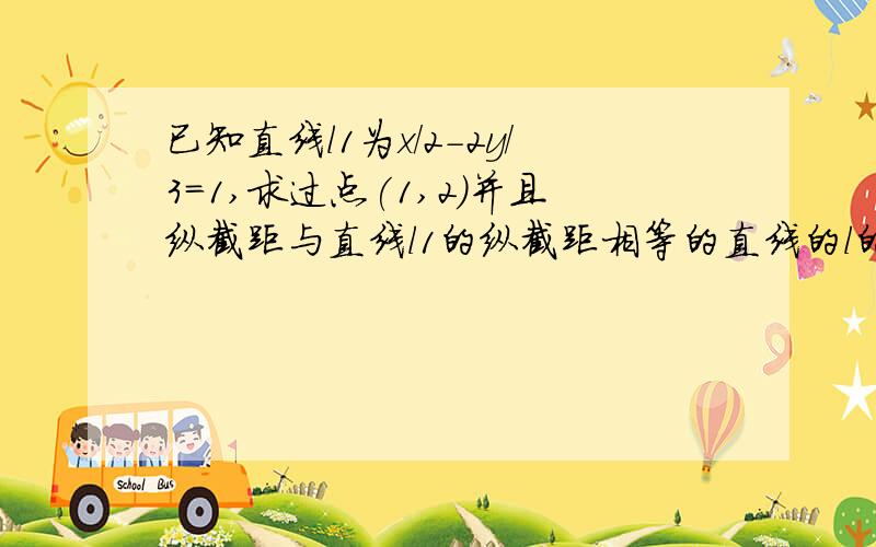 已知直线l1为x/2-2y/3=1,求过点(1,2)并且纵截距与直线l1的纵截距相等的直线的l的方程.