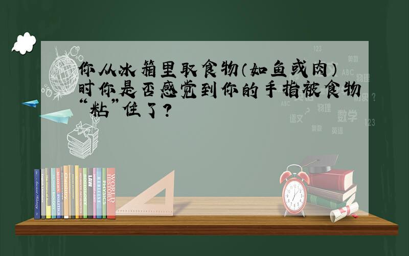 你从冰箱里取食物（如鱼或肉）时你是否感觉到你的手指被食物“粘”住了?