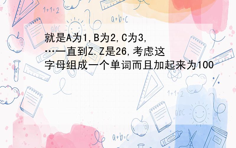 就是A为1,B为2,C为3,…一直到Z.Z是26,考虑这字母组成一个单词而且加起来为100