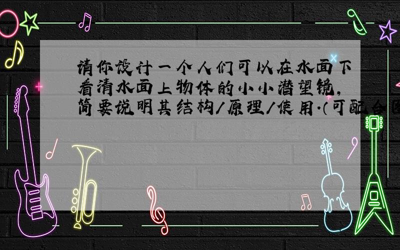 请你设计一个人们可以在水面下看清水面上物体的小小潜望镜,简要说明其结构/原理/使用.（可配合图示说明