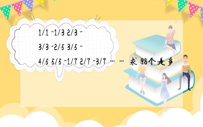 1/1 -1/3 2/3 -3/3 -2/5 3/5 -4/5 5/5 -1/7 2/7 -3/7 …… 求 98个是多