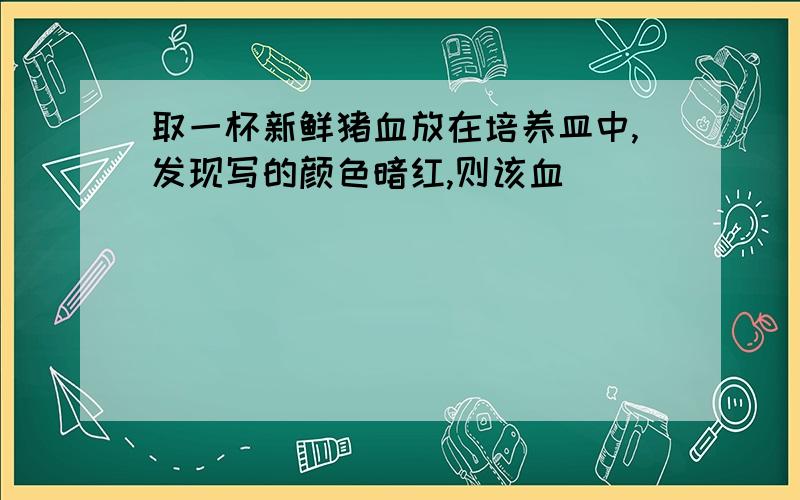 取一杯新鲜猪血放在培养皿中,发现写的颜色暗红,则该血（ ）