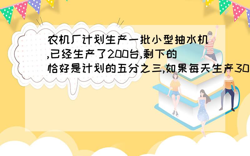 农机厂计划生产一批小型抽水机,已经生产了200台,剩下的恰好是计划的五分之三,如果每天生产30台,剩下的抽水机还要几天完