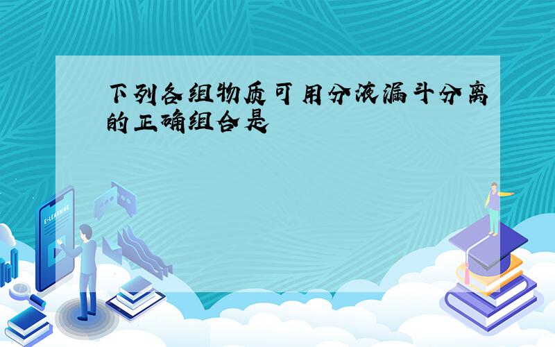 下列各组物质可用分液漏斗分离的正确组合是