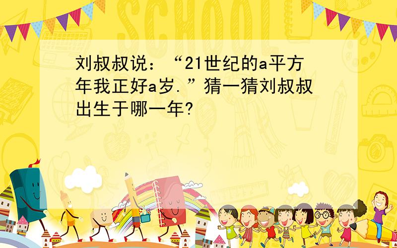 刘叔叔说：“21世纪的a平方年我正好a岁.”猜一猜刘叔叔出生于哪一年?