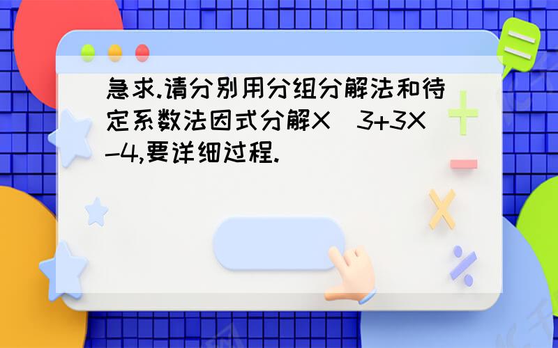 急求.请分别用分组分解法和待定系数法因式分解X^3+3X-4,要详细过程.