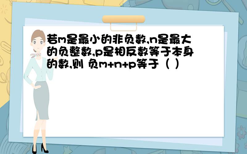 若m是最小的非负数,n是最大的负整数,p是相反数等于本身的数,则 负m+n+p等于（ ）