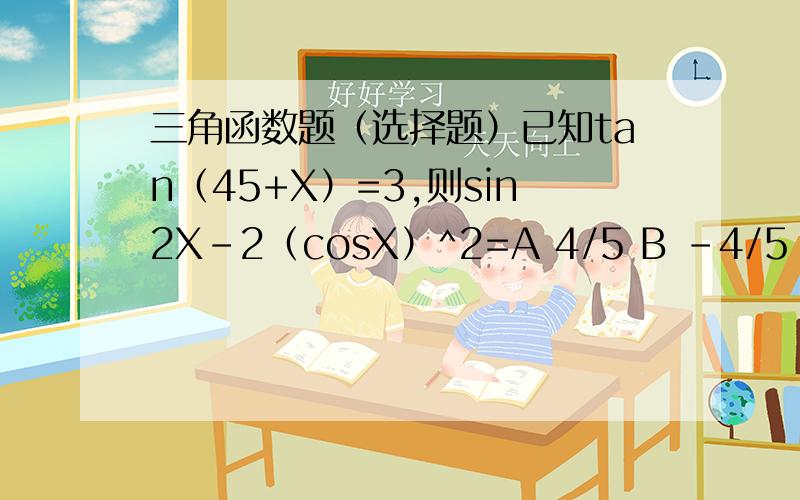 三角函数题（选择题）已知tan（45+X）=3,则sin2X-2（cosX）^2=A 4/5 B -4/5 C 3/5